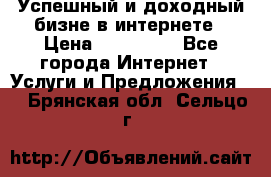 Успешный и доходный бизне в интернете › Цена ­ 100 000 - Все города Интернет » Услуги и Предложения   . Брянская обл.,Сельцо г.